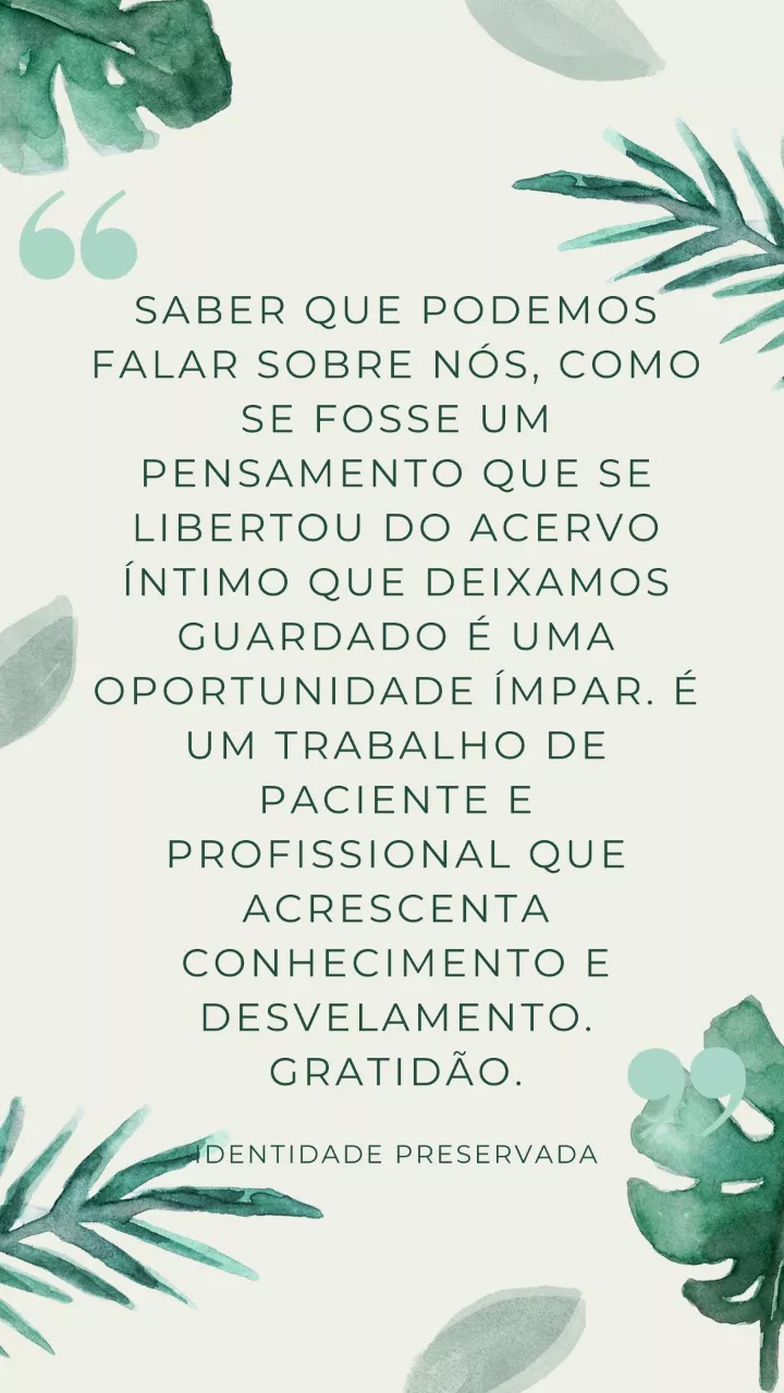 Saber que podemos falar sobre nós, como se forsse um pensamento que se libertou do acervo íntimo que deixamos guardado é uma oportunidade ímpar. É um trabalho de paciente e profissional que acrescenta conhecimento e desvelamento. Gratidão.