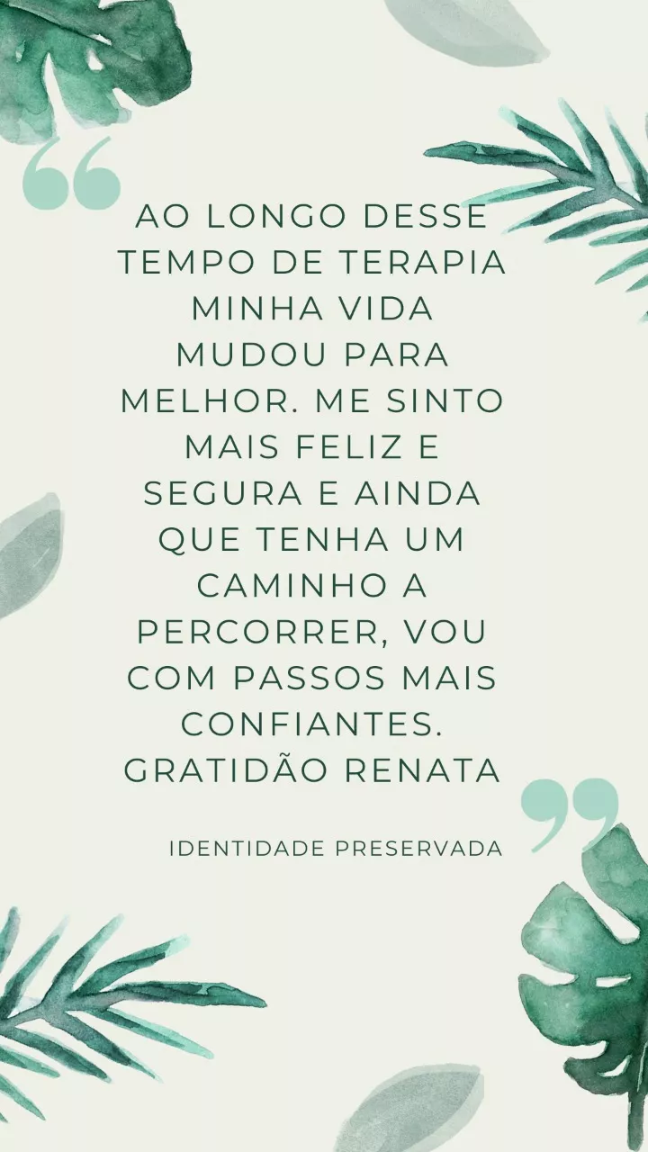 Ao longo desse tempo de terapia minha vida mudo para melhor. Me sinto mais feliz e segura e ainda que tenha um caminho a percorrer, vou com passos mais confiantes. Gratidão Renata